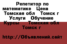 Репетитор по математике › Цена ­ 300 - Томская обл., Томск г. Услуги » Обучение. Курсы   . Томская обл.,Томск г.